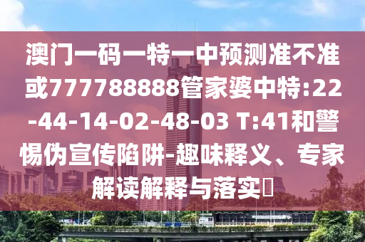 澳門一碼一特一中預(yù)測(cè)準(zhǔn)不準(zhǔn)或777788888管家婆中特:22-44-14-02-48-03 T:41和警惕偽宣傳陷阱-趣味釋義、專家解讀解釋與落實(shí)?