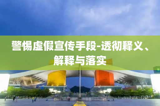 警惕虛假宣傳手段-透徹釋義、解釋與落實(shí)